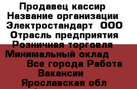 Продавец-кассир › Название организации ­ Электростандарт, ООО › Отрасль предприятия ­ Розничная торговля › Минимальный оклад ­ 22 000 - Все города Работа » Вакансии   . Ярославская обл.,Фоминское с.